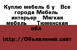 Куплю мебель б/у - Все города Мебель, интерьер » Мягкая мебель   . Тюменская обл.